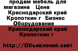 продам мебель для магазина › Цена ­ 150 000 - Краснодарский край, Кропоткин г. Бизнес » Оборудование   . Краснодарский край,Кропоткин г.